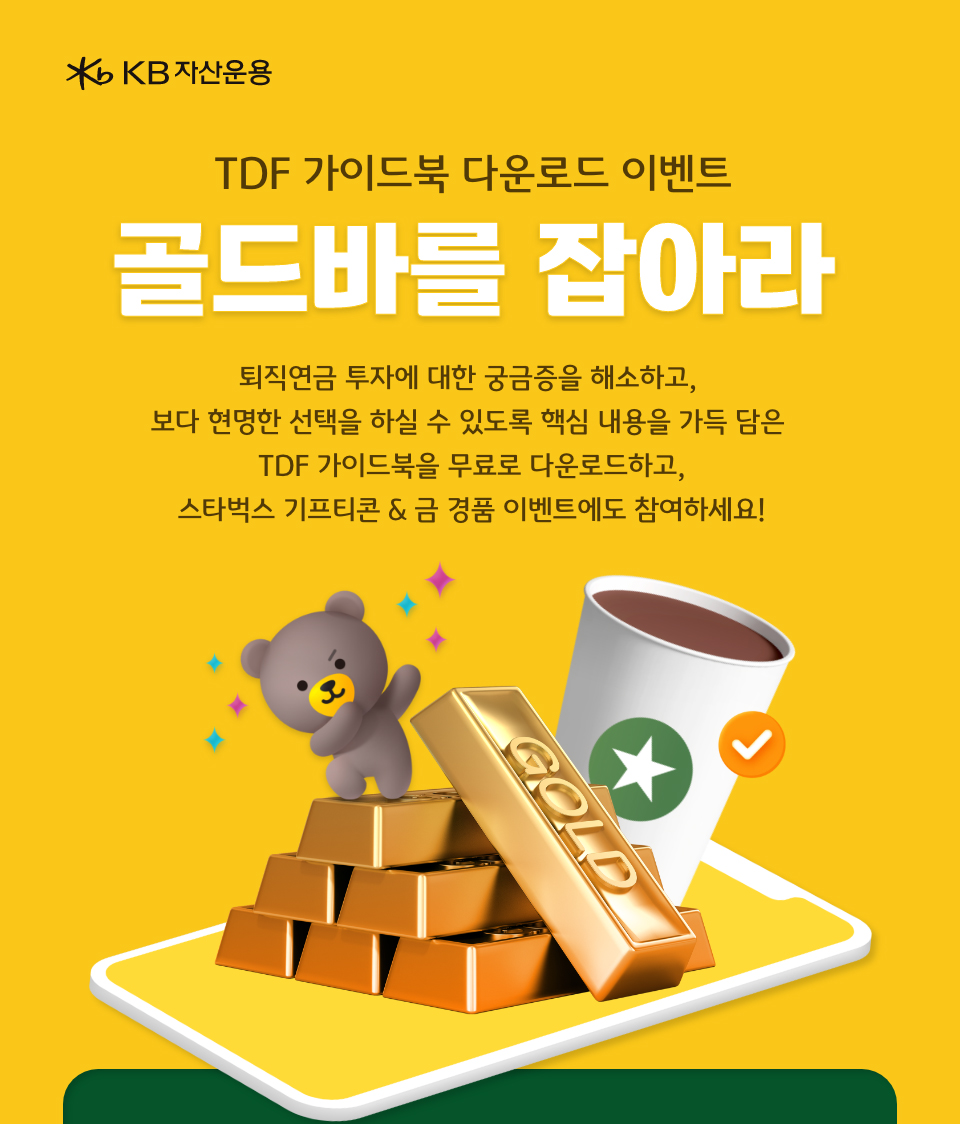 KB자산운용 TDF 가이드북 다운로드 이벤트 골드바를 잡아라 퇴직연금 투자에 대한 궁금증을 해소하고, 보다 현명한 선택을 하실 수 있도록 핵심 내용을 가득 담은 TDF 가이드북을 무료로 다운로드하고, 스타벅스 기프티콘 & 금 경품 이벤트에도 참여하세요!
